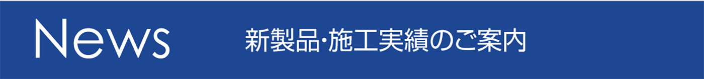 News、新製品・施工実績のご案内